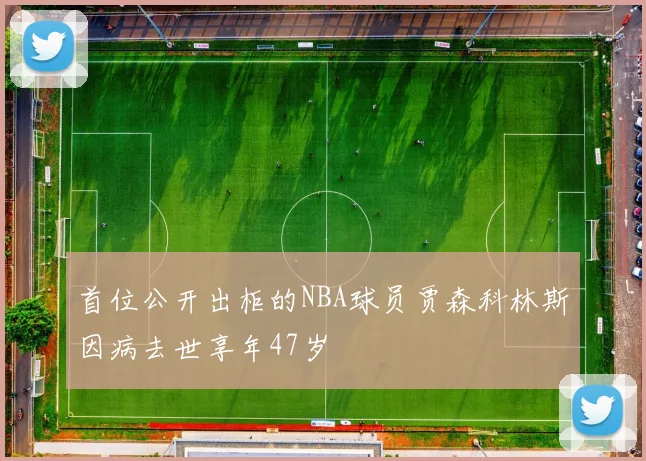 首位公开出柜的NBA球员贾森科林斯因病去世享年47岁