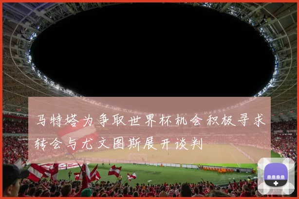 马特塔为争取世界杯机会积极寻求转会与尤文图斯展开谈判