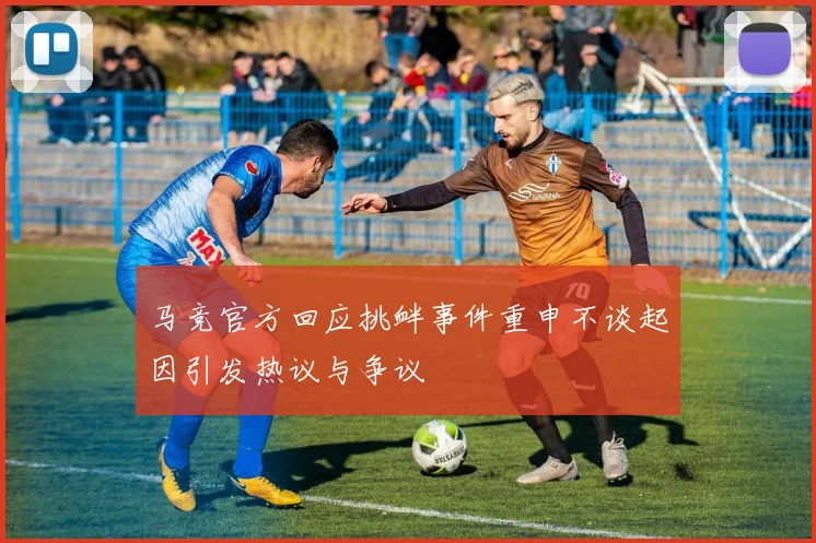 马竞官方回应挑衅事件重申不谈起因引发热议与争议