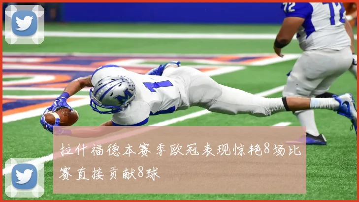 拉什福德本赛季欧冠表现惊艳8场比赛直接贡献8球