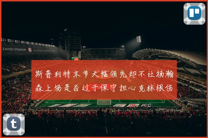 斯普利特末节大幅领先却不让杨瀚森上场是否过于保守担心克林根伤情吗