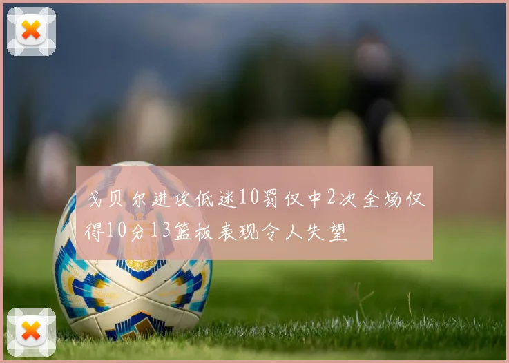 戈贝尔进攻低迷10罚仅中2次全场仅得10分13篮板表现令人失望
