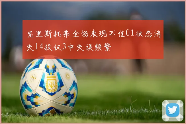 克里斯托弗全场表现不佳G1状态消失14投仅3中失误频繁