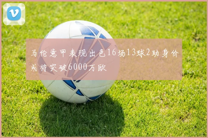 马伦意甲表现出色16场13球2助身价或将突破6000万欧