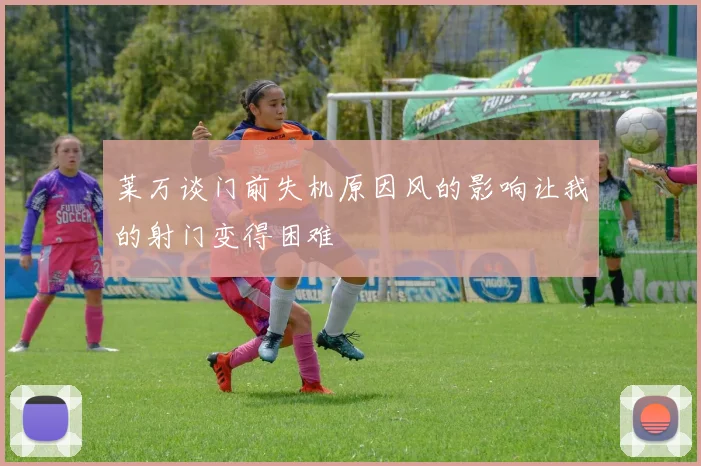 莱万谈门前失机原因风的影响让我的射门变得困难