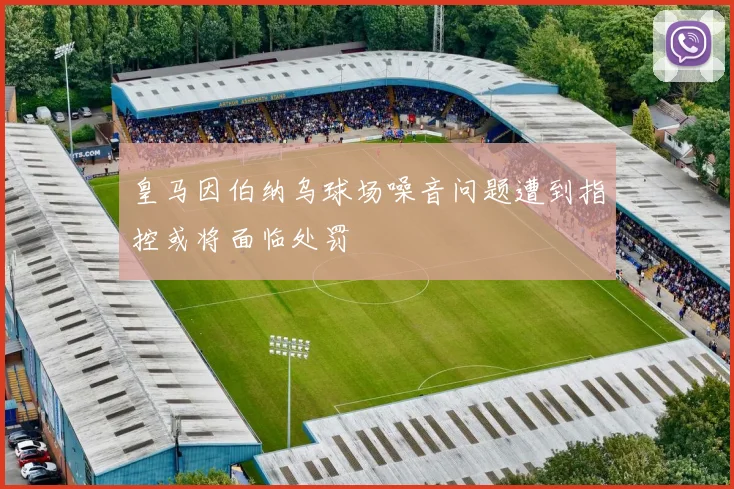 皇马因伯纳乌球场噪音问题遭到指控或将面临处罚
