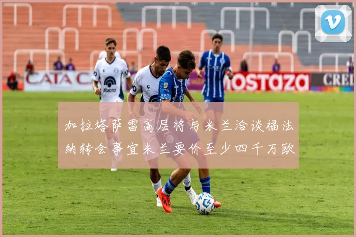 加拉塔萨雷高层将与米兰洽谈福法纳转会事宜米兰要价至少四千万欧元